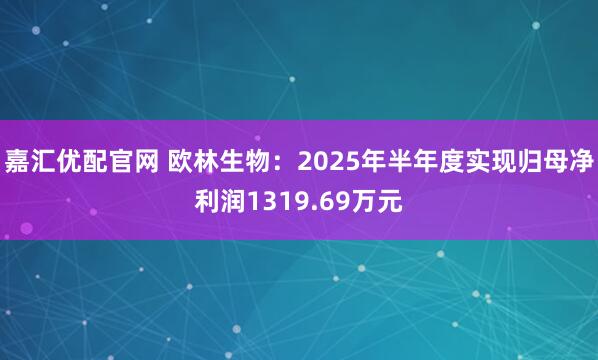 嘉汇优配官网 欧林生物:2025年半年度实现归母净利润1319.69万元
