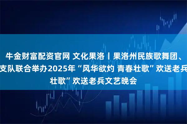 牛金财富配资官网 文化果洛丨果洛州民族歌舞团、武警果洛支队联合举办2025年“风华欲灼 青春壮歌”欢送老兵文艺晚会