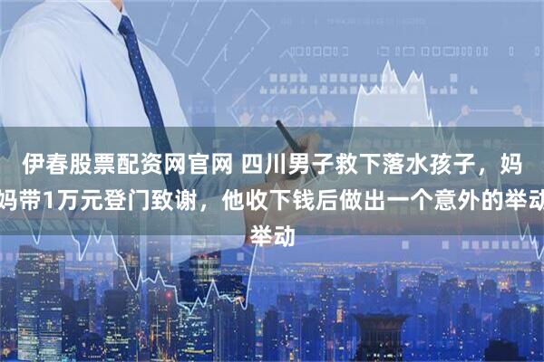 伊春股票配资网官网 四川男子救下落水孩子，妈妈带1万元登门致谢，他收下钱后做出一个意外的举动
