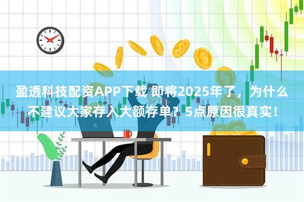 盈透科技配资APP下载 即将2025年了,为什么不建议大家存入大额存单?5点原因很真实!