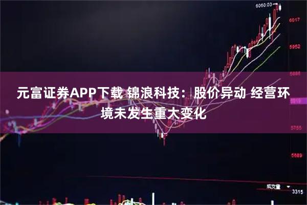 元富证券APP下载 锦浪科技：股价异动 经营环境未发生重大变化