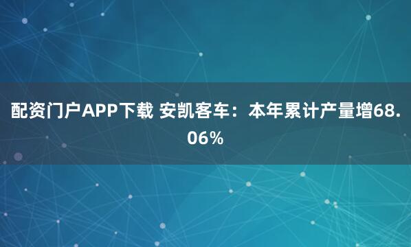 配资门户APP下载 安凯客车：本年累计产量增68.06%