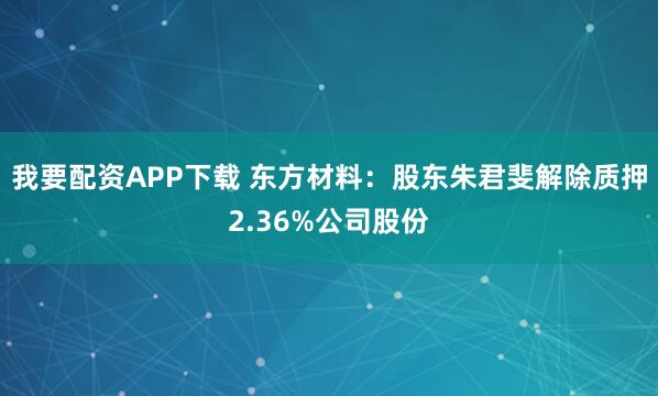 我要配资APP下载 东方材料：股东朱君斐解除质押2.36%公司股份