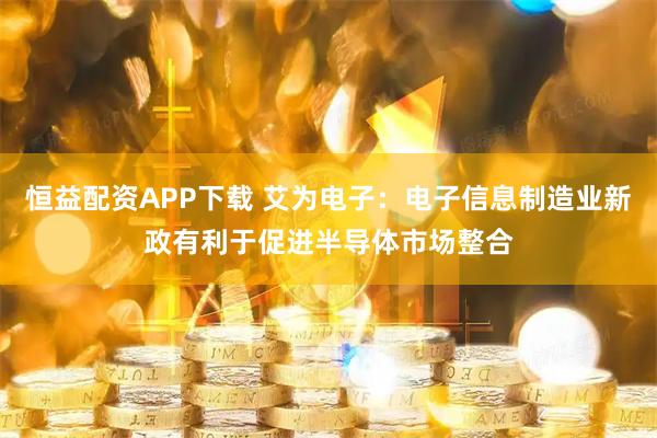 恒益配资APP下载 艾为电子:电子信息制造业新政有利于促进半导体市场整合