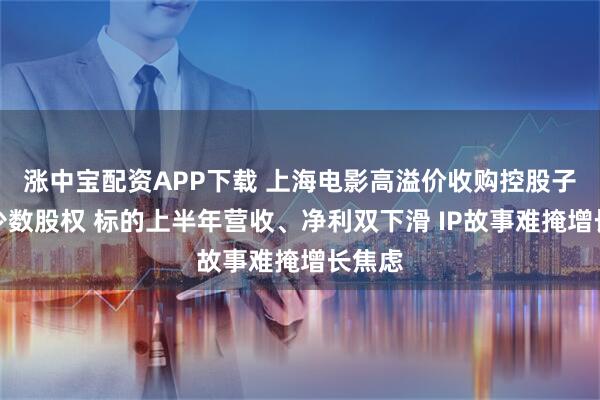 涨中宝配资APP下载 上海电影高溢价收购控股子公司少数股权 标的上半年营收、净利双下滑 IP故事难掩增长焦虑