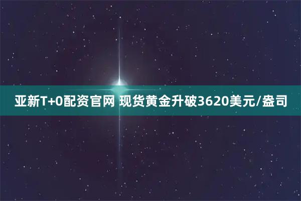 亚新T+0配资官网 现货黄金升破3620美元/盎司
