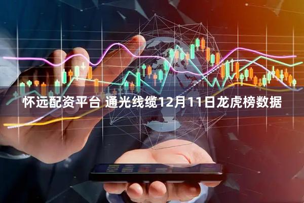 怀远配资平台 通光线缆12月11日龙虎榜数据