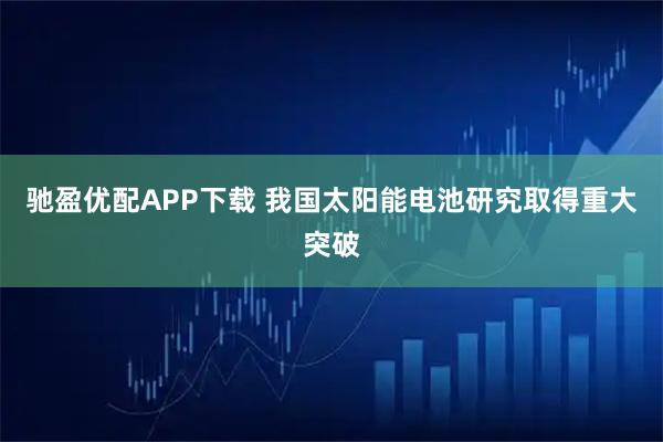 驰盈优配APP下载 我国太阳能电池研究取得重大突破